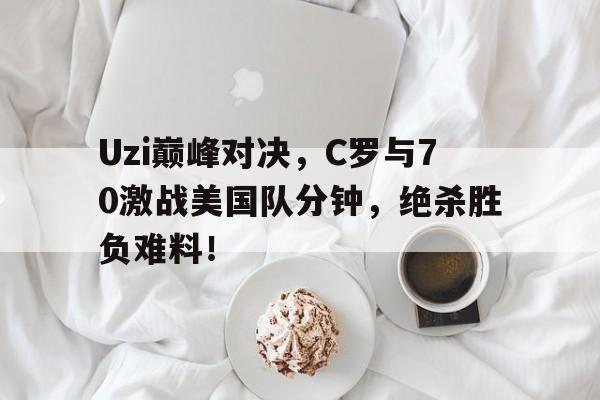 Uzi巅峰对决,C罗与70激战美国队分钟,绝杀胜负难料!的简单介绍 Uzi巅峰对决,C罗与70激战美国队分钟,绝杀胜负难料!的简单介绍