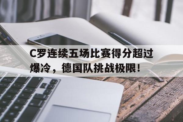 开云-C罗连续五场比赛得分超过爆冷，德国队挑战极限！的简单介绍